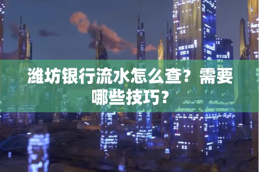 潍坊银行流水怎么查?需要哪些技巧?