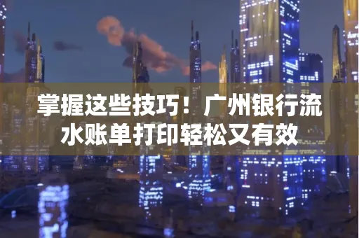 掌握这些技巧!广州银行流水账单打印轻松又有效 掌握这些技巧!广州银行流水账单打印轻松又有效